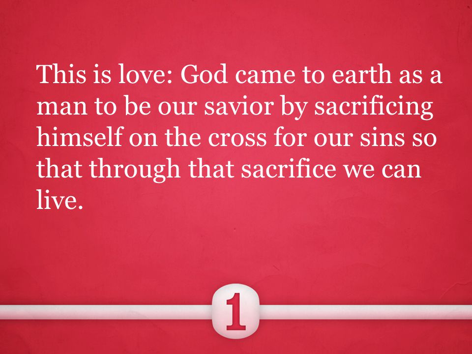 This is love: God came to earth as a man to be our savior by sacrificing himself on the cross for our sins so that through that sacrifice we can live.