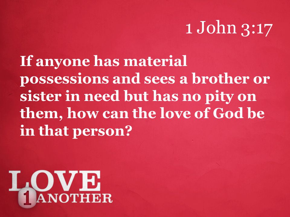 1 John 3:17 If anyone has material possessions and sees a brother or sister in need but has no pity on them, how can the love of God be in that person