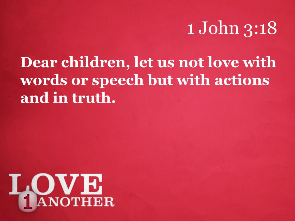 1 John 3:18 Dear children, let us not love with words or speech but with actions and in truth.