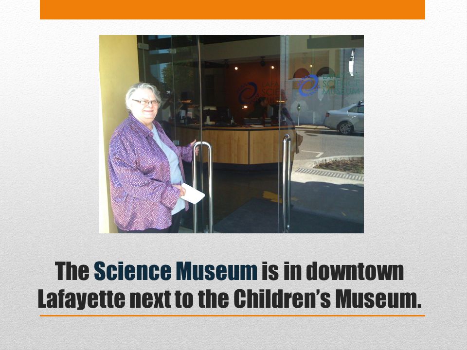 The Science Museum is in downtown Lafayette next to the Children’s Museum.