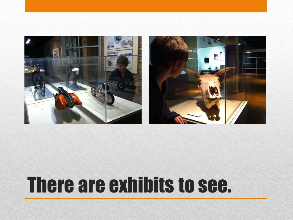 There are exhibits to see.