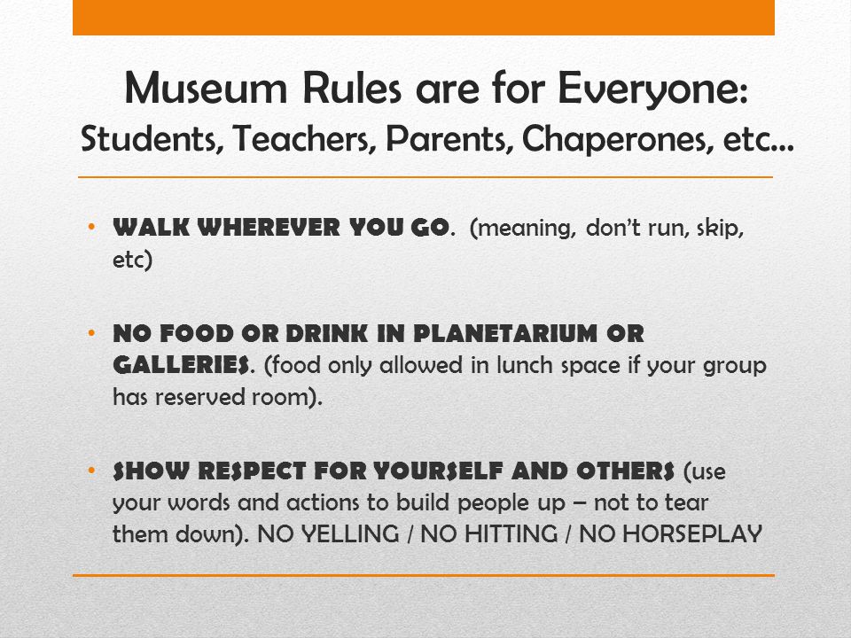 Museum Rules are for Everyone: Students, Teachers, Parents, Chaperones, etc… WALK WHEREVER YOU GO.