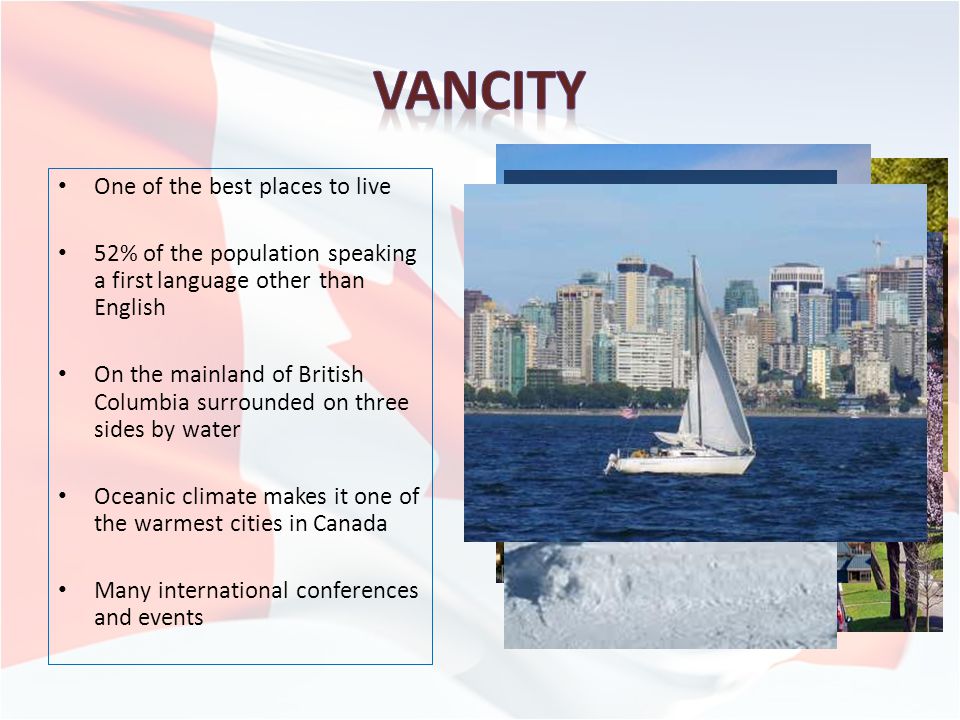 One of the best places to live 52% of the population speaking a first language other than English On the mainland of British Columbia surrounded on three sides by water Oceanic climate makes it one of the warmest cities in Canada Many international conferences and events