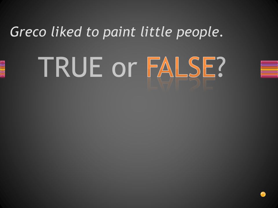 TRUE or FALSE Greco liked to paint little people.