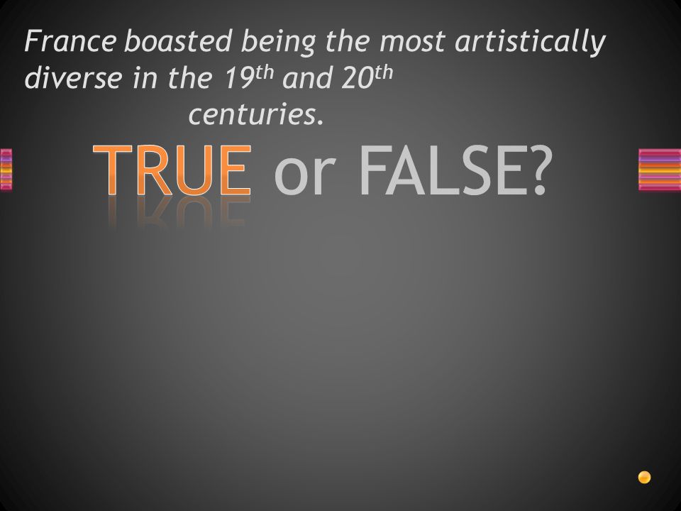 TRUE or FALSE France boasted being the most artistically diverse in the 19 th and 20 th centuries.