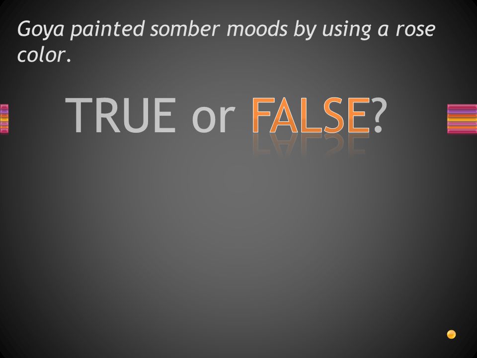 TRUE or FALSE Goya painted somber moods by using a rose color.