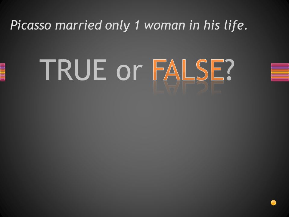 TRUE or FALSE Picasso married only 1 woman in his life.