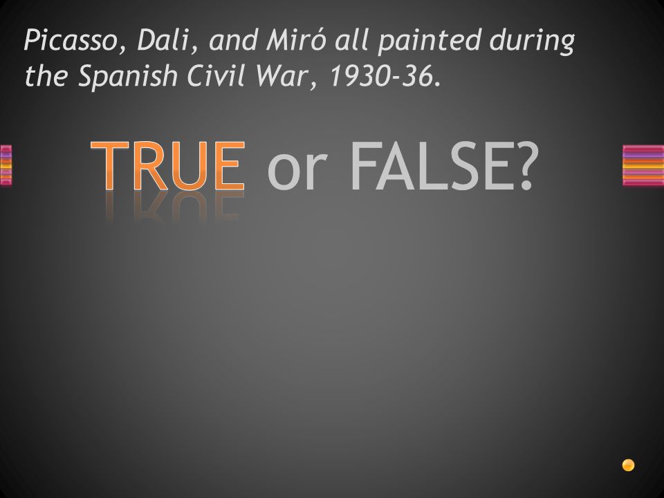 TRUE or FALSE Picasso, Dali, and Miró all painted during the Spanish Civil War,