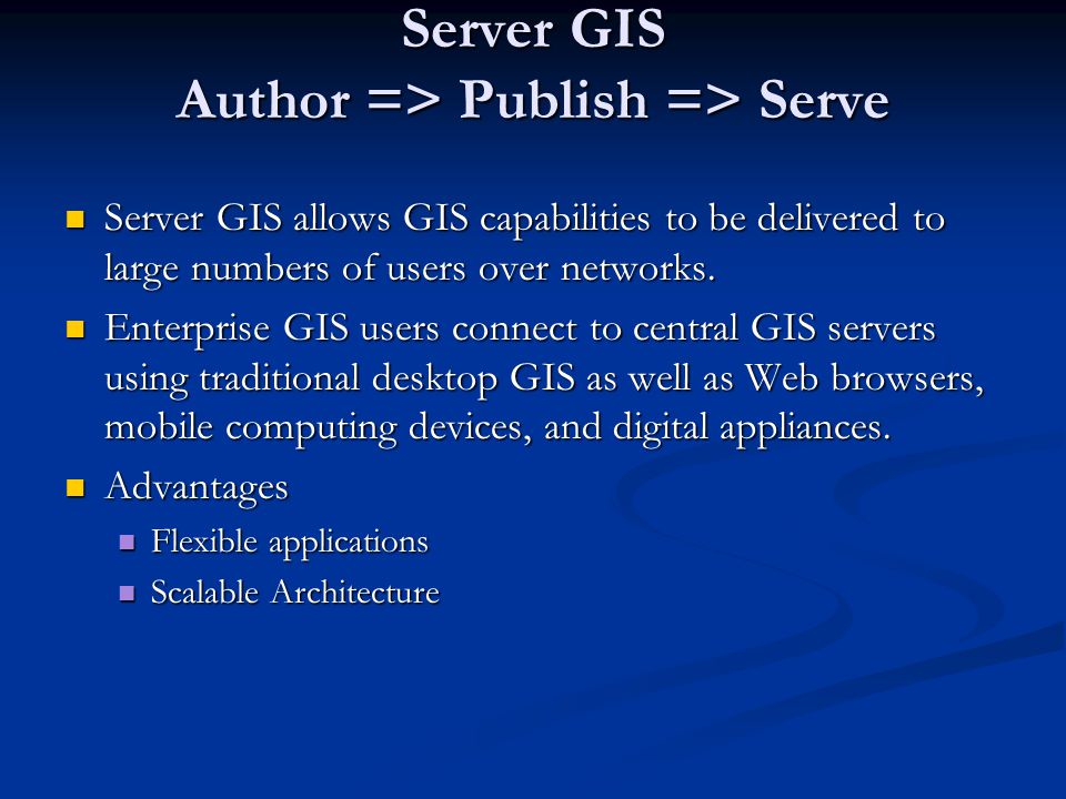 Server GIS Author => Publish => Serve Server GIS Author => Publish => Serve Server GIS allows GIS capabilities to be delivered to large numbers of users over networks.