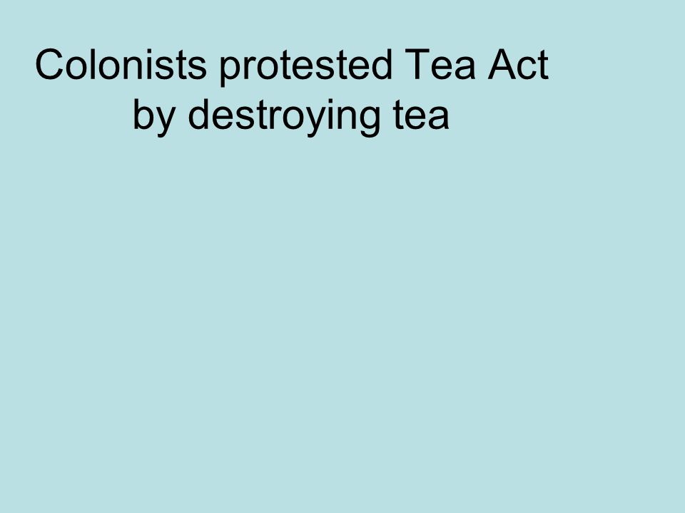 Colonists protested Tea Act by destroying tea