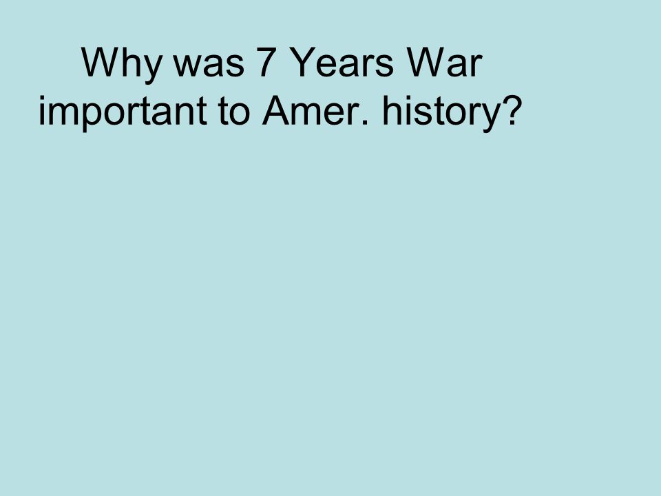 Why was 7 Years War important to Amer. history
