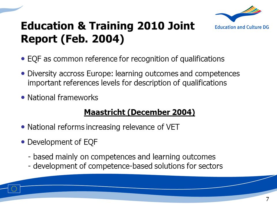 7 EQF as common reference for recognition of qualifications Diversity accross Europe: learning outcomes and competences ccimportant references levels for description of qualifications National frameworks Maastricht (December 2004) National reforms increasing relevance of VET Development of EQF - based mainly on competences and learning outcomes - development of competence-based solutions for sectors Education & Training 2010 Joint Report (Feb.