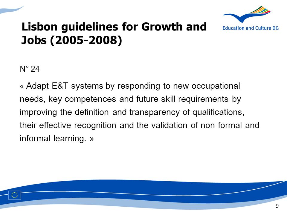 9 Lisbon guidelines for Growth and Jobs ( ) N° 24 « Adapt E&T systems by responding to new occupational needs, key competences and future skill requirements by improving the definition and transparency of qualifications, their effective recognition and the validation of non-formal and informal learning.
