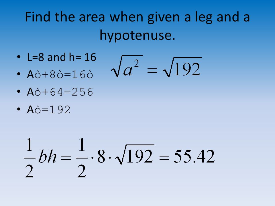 Find the area when given a leg and a hypotenuse. L=8 and h= 16 A ò+8ò=16ò A ò+64=256 A ò=192