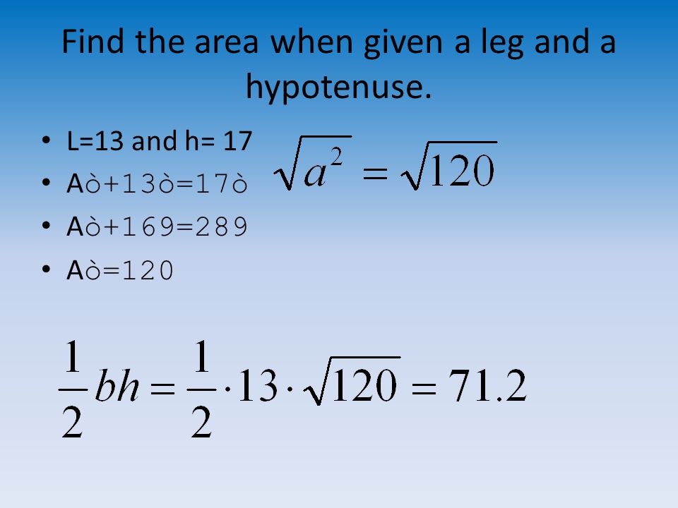 Find the area when given a leg and a hypotenuse. L=13 and h= 17 A ò+13ò=17ò A ò+169=289 A ò=120