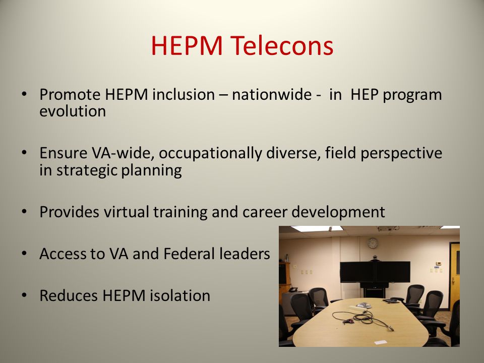 HEPM Telecons Promote HEPM inclusion – nationwide - in HEP program evolution Ensure VA-wide, occupationally diverse, field perspective in strategic planning Provides virtual training and career development Access to VA and Federal leaders Reduces HEPM isolation