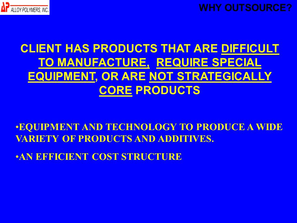CLIENT HAS PRODUCTS THAT ARE DIFFICULT TO MANUFACTURE, REQUIRE SPECIAL EQUIPMENT, OR ARE NOT STRATEGICALLY CORE PRODUCTS EQUIPMENT AND TECHNOLOGY TO PRODUCE A WIDE VARIETY OF PRODUCTS AND ADDITIVES.