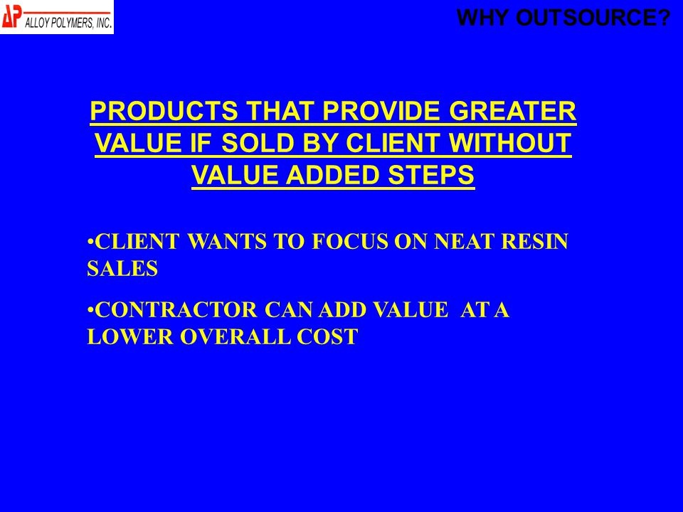 PRODUCTS THAT PROVIDE GREATER VALUE IF SOLD BY CLIENT WITHOUT VALUE ADDED STEPS CLIENT WANTS TO FOCUS ON NEAT RESIN SALES CONTRACTOR CAN ADD VALUE AT A LOWER OVERALL COST WHY OUTSOURCE