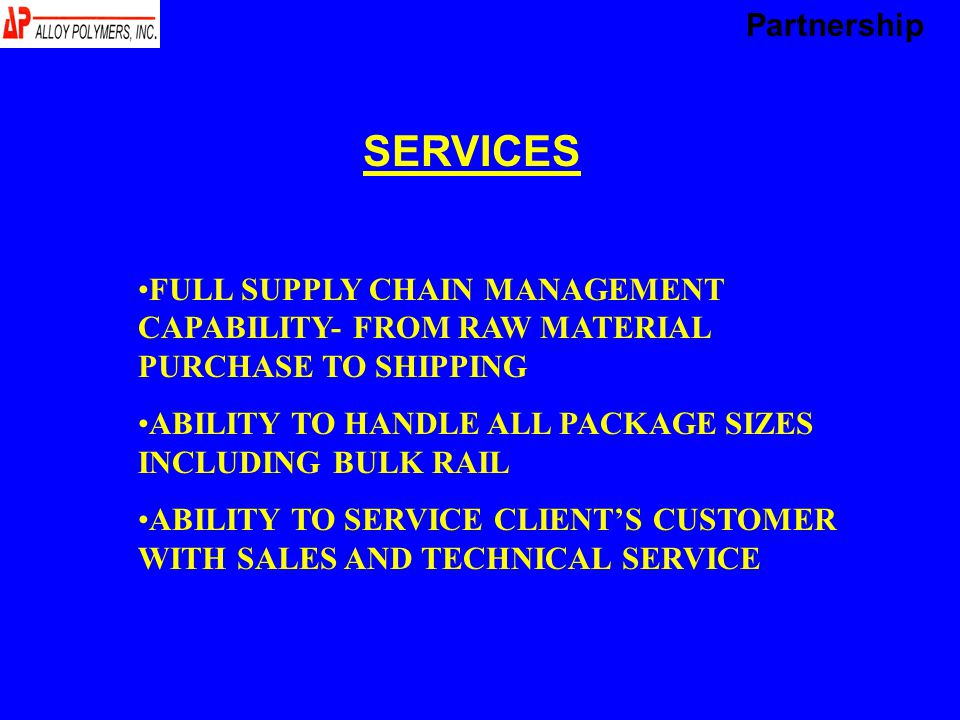 SERVICES FULL SUPPLY CHAIN MANAGEMENT CAPABILITY- FROM RAW MATERIAL PURCHASE TO SHIPPING ABILITY TO HANDLE ALL PACKAGE SIZES INCLUDING BULK RAIL ABILITY TO SERVICE CLIENT’S CUSTOMER WITH SALES AND TECHNICAL SERVICE Partnership
