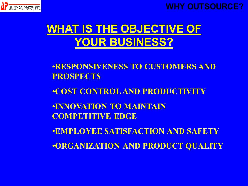 RESPONSIVENESS TO CUSTOMERS AND PROSPECTS COST CONTROL AND PRODUCTIVITY INNOVATION TO MAINTAIN COMPETITIVE EDGE EMPLOYEE SATISFACTION AND SAFETY ORGANIZATION AND PRODUCT QUALITY WHAT IS THE OBJECTIVE OF YOUR BUSINESS.