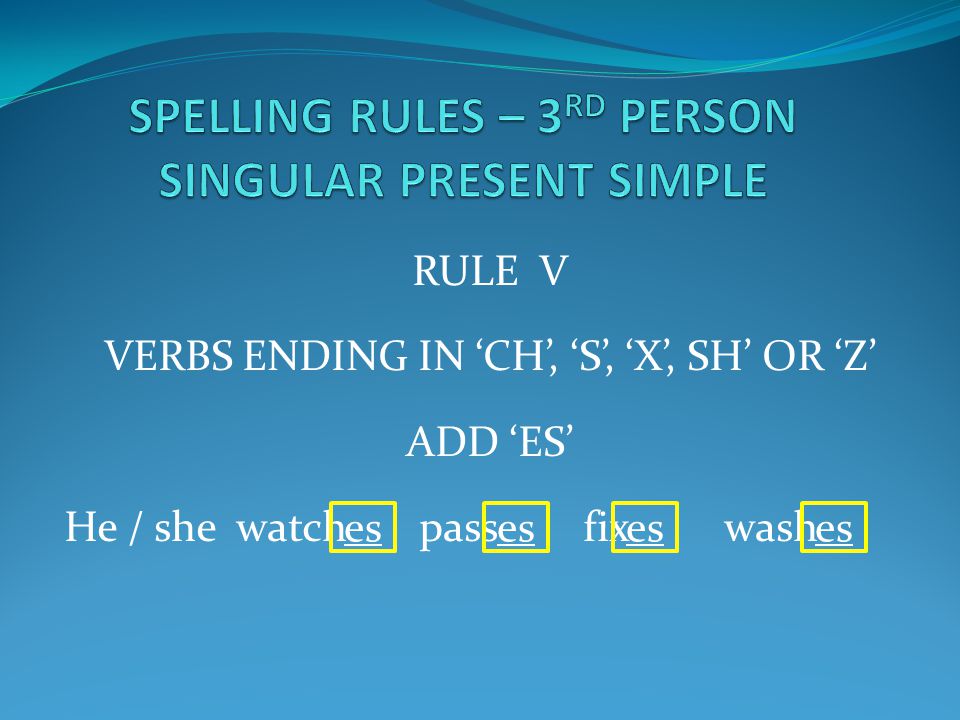 RULE V VERBS ENDING IN ‘CH’, ‘S’, ‘X’, SH’ OR ‘Z’ ADD ‘ES’ He / she watch pass fix wash es