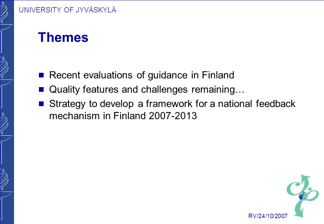 UNIVERSITY OF JYVÄSKYLÄ RV/24/10/2007 Themes  Recent evaluations of guidance in Finland  Quality features and challenges remaining…  Strategy to develop a framework for a national feedback mechanism in Finland