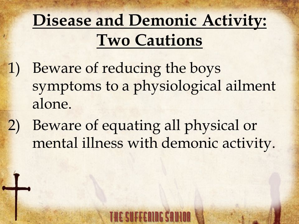 Disease and Demonic Activity: Two Cautions 1)Beware of reducing the boys symptoms to a physiological ailment alone.