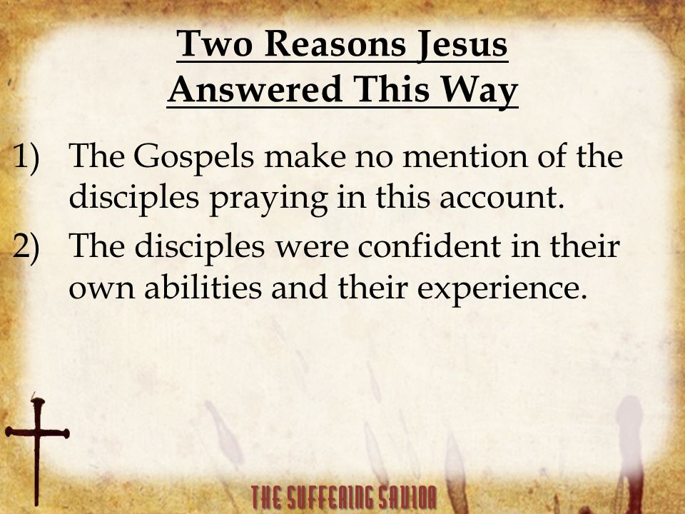 Two Reasons Jesus Answered This Way 1)The Gospels make no mention of the disciples praying in this account.