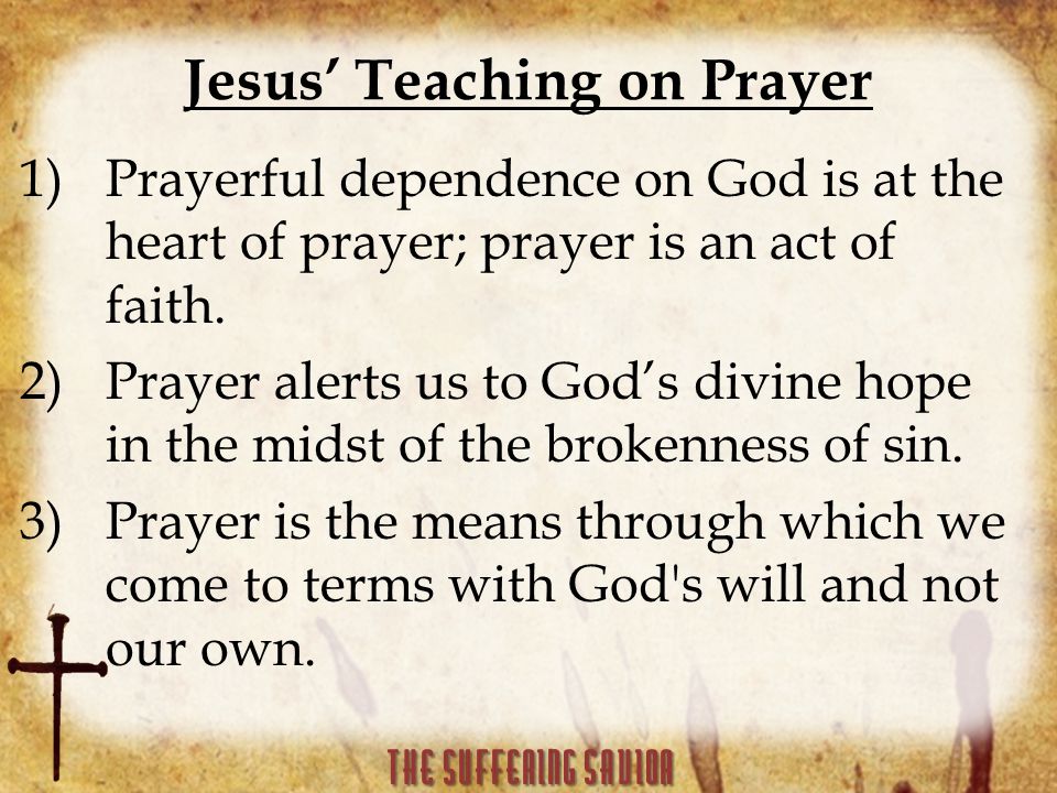 Jesus’ Teaching on Prayer 1)Prayerful dependence on God is at the heart of prayer; prayer is an act of faith.