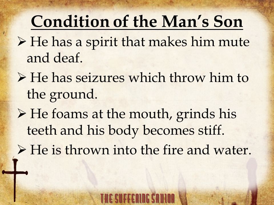 Condition of the Man’s Son  He has a spirit that makes him mute and deaf.