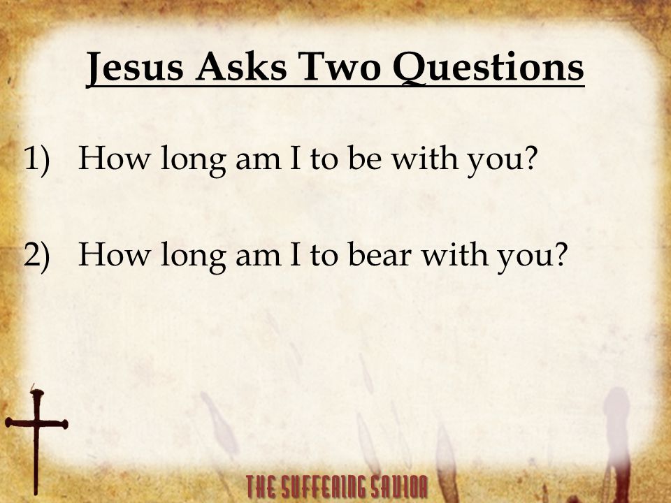 Jesus Asks Two Questions 1)How long am I to be with you 2)How long am I to bear with you
