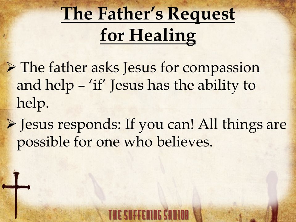 The Father’s Request for Healing  The father asks Jesus for compassion and help – ‘if’ Jesus has the ability to help.