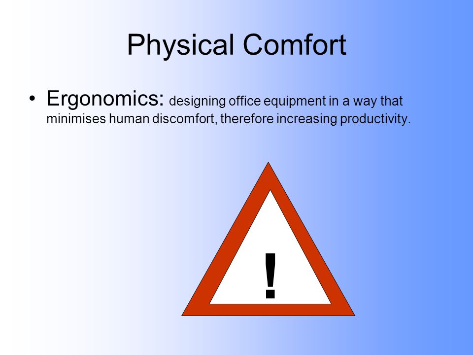 Physical Comfort Ergonomics: designing office equipment in a way that minimises human discomfort, therefore increasing productivity.