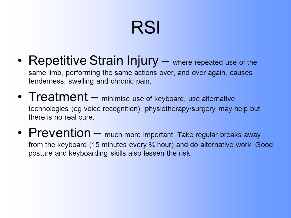RSI Repetitive Strain Injury – where repeated use of the same limb, performing the same actions over, and over again, causes tenderness, swelling and chronic pain.