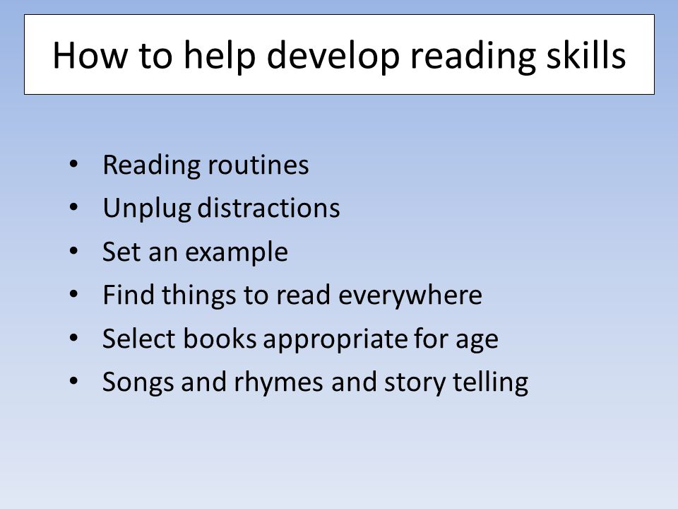 How to help develop reading skills Reading routines Unplug distractions Set an example Find things to read everywhere Select books appropriate for age Songs and rhymes and story telling