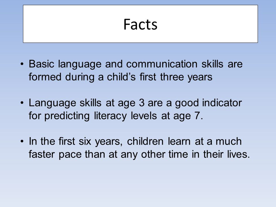 Basic language and communication skills are formed during a child’s first three years Language skills at age 3 are a good indicator for predicting literacy levels at age 7.