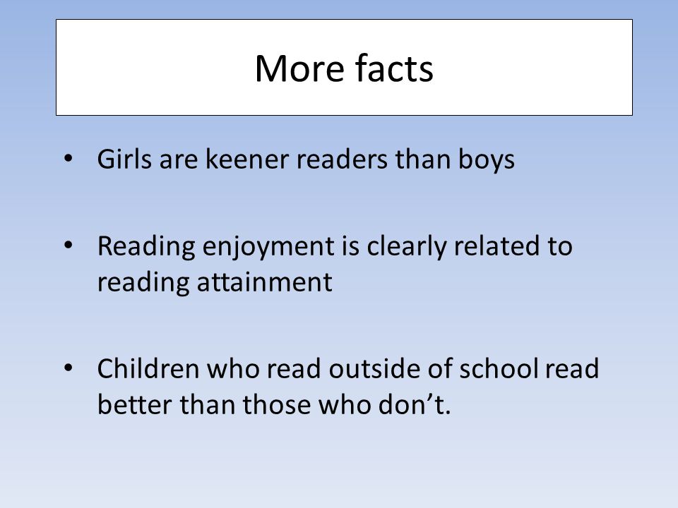 Girls are keener readers than boys Reading enjoyment is clearly related to reading attainment Children who read outside of school read better than those who don’t.