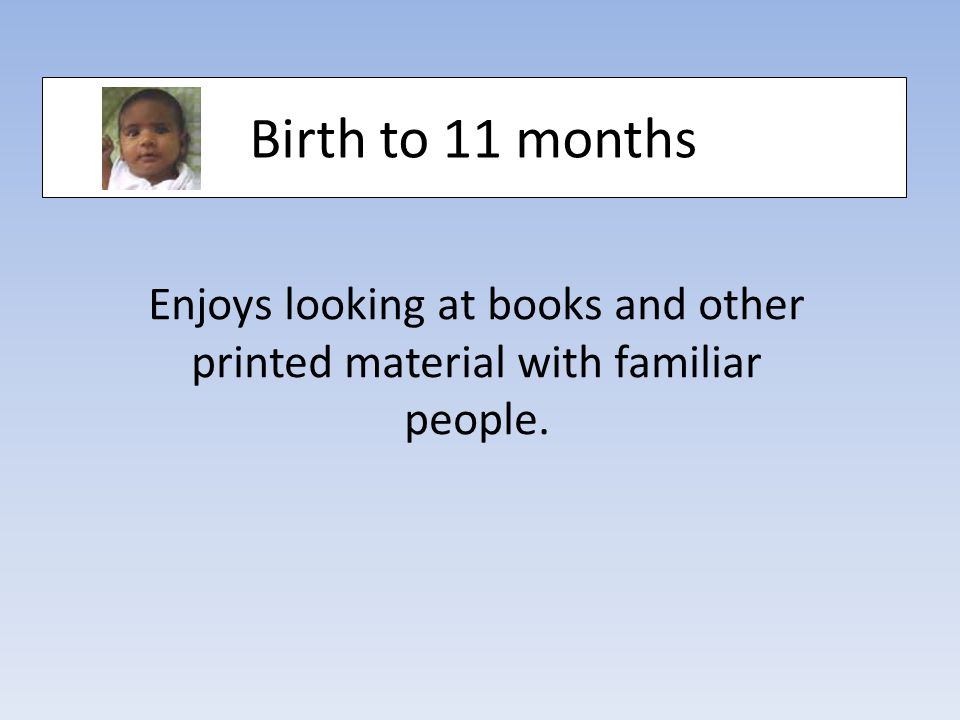 Birth to 11 months Enjoys looking at books and other printed material with familiar people.