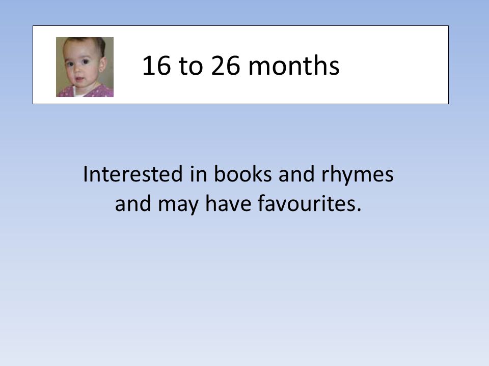 16 to 26 months Interested in books and rhymes and may have favourites.