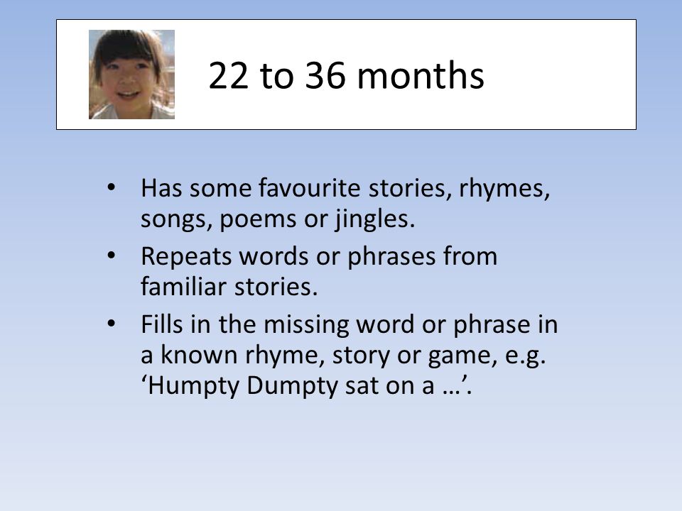 22 to 36 months Has some favourite stories, rhymes, songs, poems or jingles.