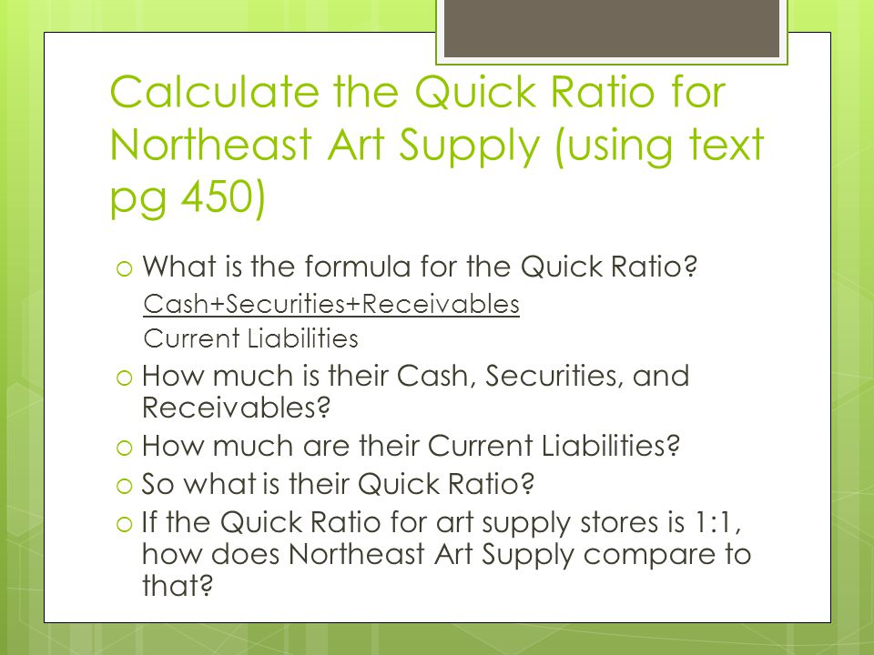 Calculate the Quick Ratio for Northeast Art Supply (using text pg 450)  What is the formula for the Quick Ratio.