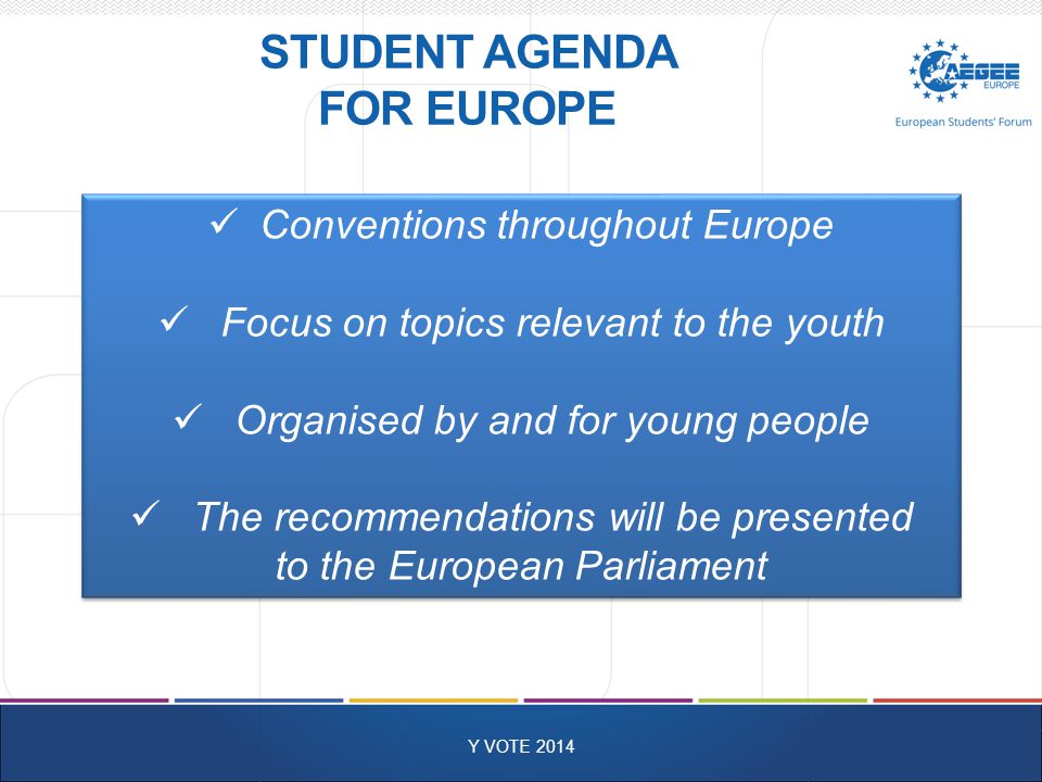 STUDENT AGENDA FOR EUROPE Y VOTE 2014 Conventions throughout Europe Focus on topics relevant to the youth Organised by and for young people The recommendations will be presented to the European Parliament Conventions throughout Europe Focus on topics relevant to the youth Organised by and for young people The recommendations will be presented to the European Parliament