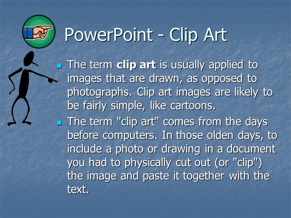 PowerPoint - Clip Art The term clip art is usually applied to images that are drawn, as opposed to photographs.