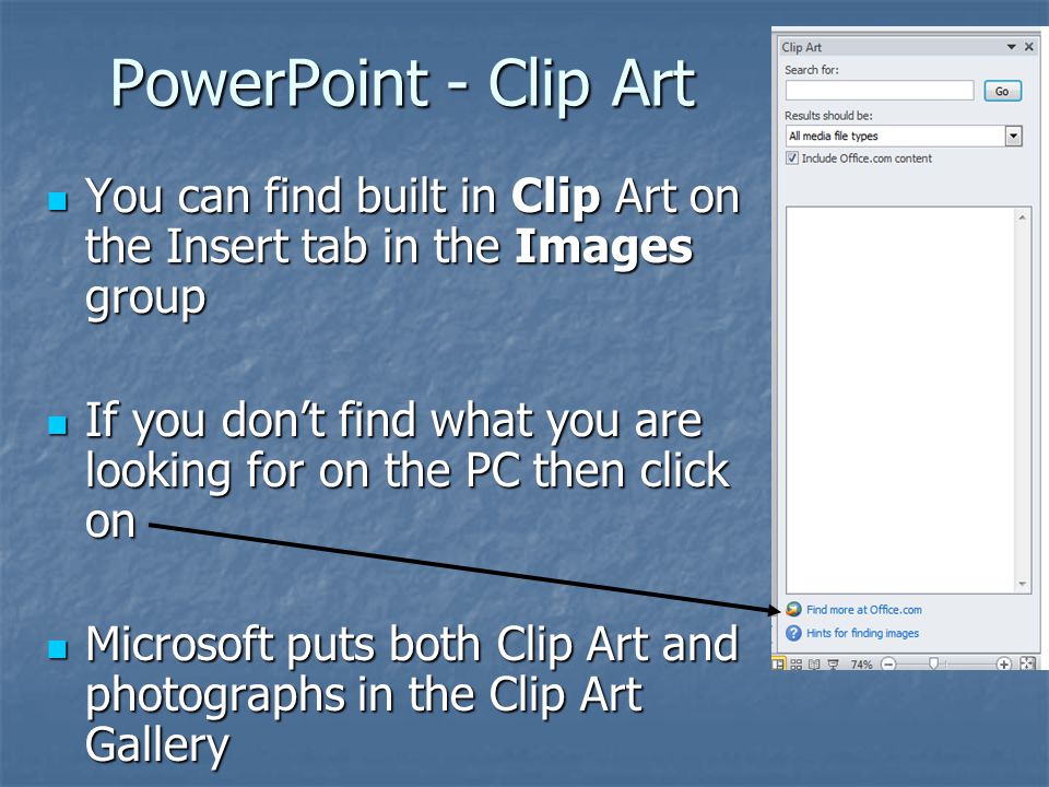 PowerPoint - Clip Art You can find built in Clip Art on the Insert tab in the Images group You can find built in Clip Art on the Insert tab in the Images group If you don’t find what you are looking for on the PC then click on If you don’t find what you are looking for on the PC then click on Microsoft puts both Clip Art and photographs in the Clip Art Gallery Microsoft puts both Clip Art and photographs in the Clip Art Gallery