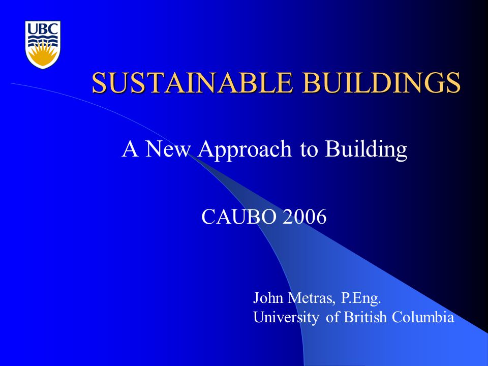 SUSTAINABLE BUILDINGS A New Approach to Building CAUBO 2006 John Metras, P.Eng.