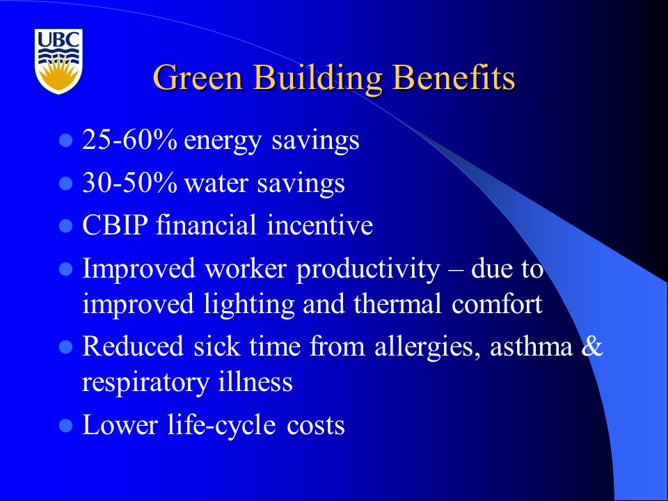 Green Building Benefits 25-60% energy savings 30-50% water savings CBIP financial incentive Improved worker productivity – due to improved lighting and thermal comfort Reduced sick time from allergies, asthma & respiratory illness Lower life-cycle costs