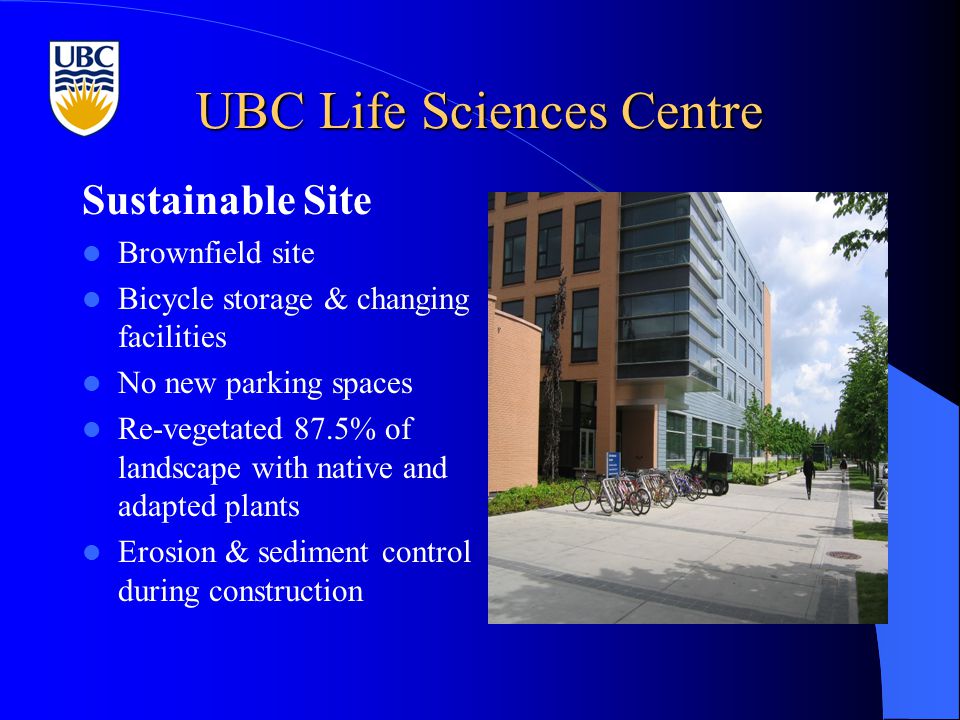 UBC Life Sciences Centre Sustainable Site Brownfield site Bicycle storage & changing facilities No new parking spaces Re-vegetated 87.5% of landscape with native and adapted plants Erosion & sediment control during construction