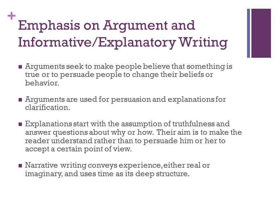 + Emphasis on Argument and Informative/Explanatory Writing Arguments seek to make people believe that something is true or to persuade people to change their beliefs or behavior.