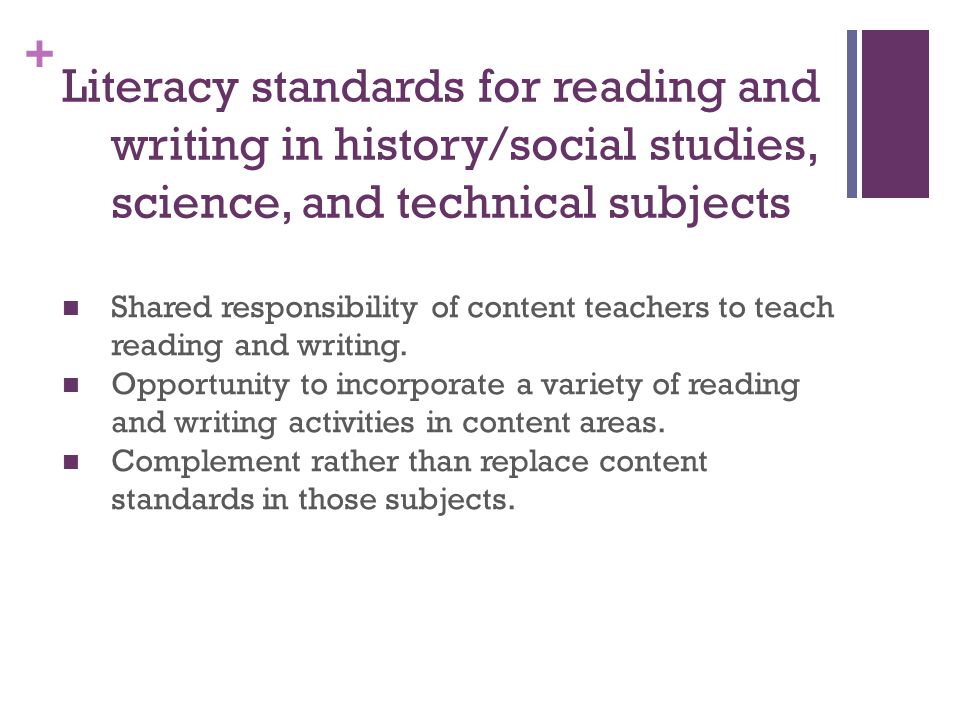 + Literacy standards for reading and writing in history/social studies, science, and technical subjects Shared responsibility of content teachers to teach reading and writing.
