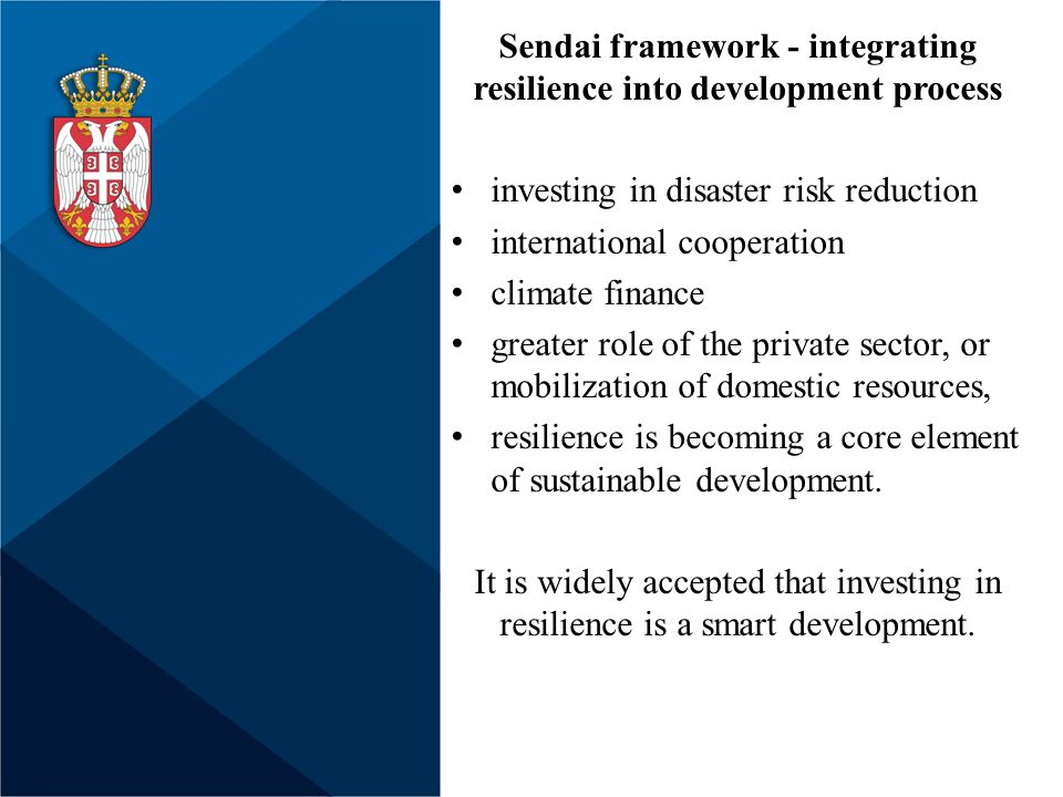 Sendai framework - integrating resilience into development process investing in disaster risk reduction international cooperation climate finance greater role of the private sector, or mobilization of domestic resources, resilience is becoming a core element of sustainable development.